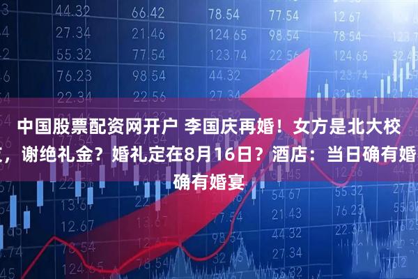 中国股票配资网开户 李国庆再婚！女方是北大校友，谢绝礼金？婚礼定在8月16日？酒店：当日确有婚宴