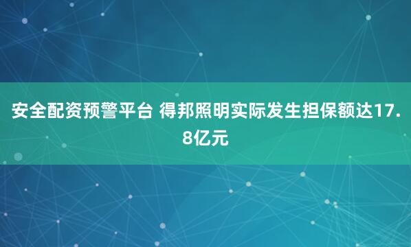 安全配资预警平台 得邦照明实际发生担保额达17.8亿元