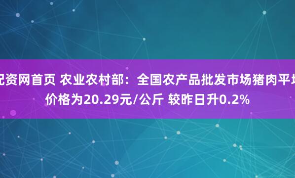 配资网首页 农业农村部：全国农产品批发市场猪肉平均价格为20.29元/公斤 较昨日升0.2%
