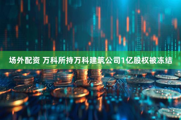 场外配资 万科所持万科建筑公司1亿股权被冻结
