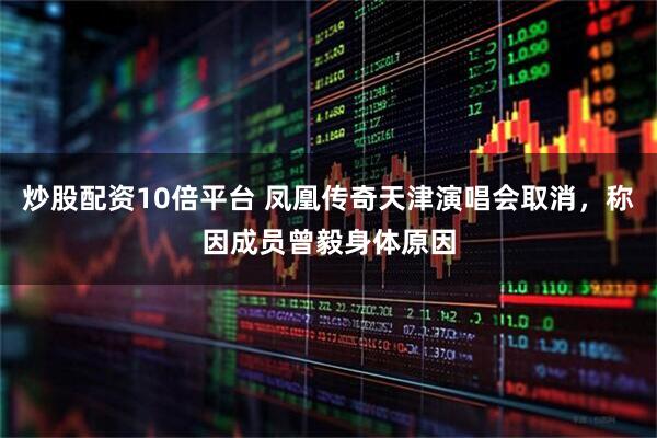 炒股配资10倍平台 凤凰传奇天津演唱会取消，称因成员曾毅身体原因