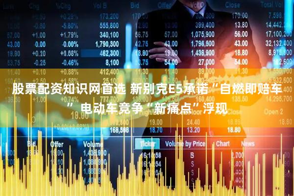 股票配资知识网首选 新别克E5承诺“自燃即赔车” 电动车竞争“新痛点”浮现
