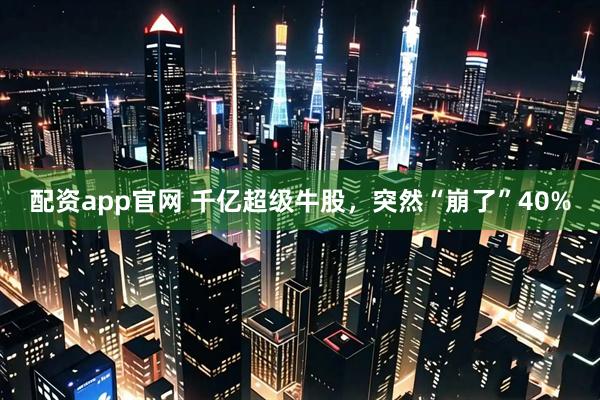 配资app官网 千亿超级牛股，突然“崩了”40%