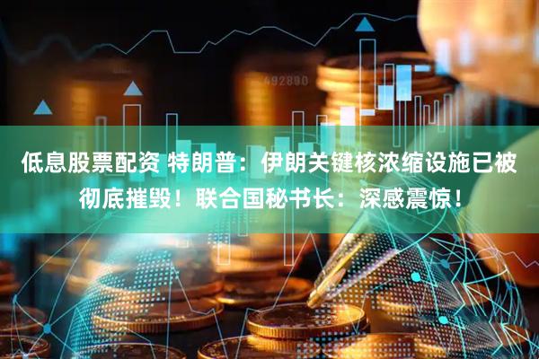 低息股票配资 特朗普：伊朗关键核浓缩设施已被彻底摧毁！联合国秘书长：深感震惊！