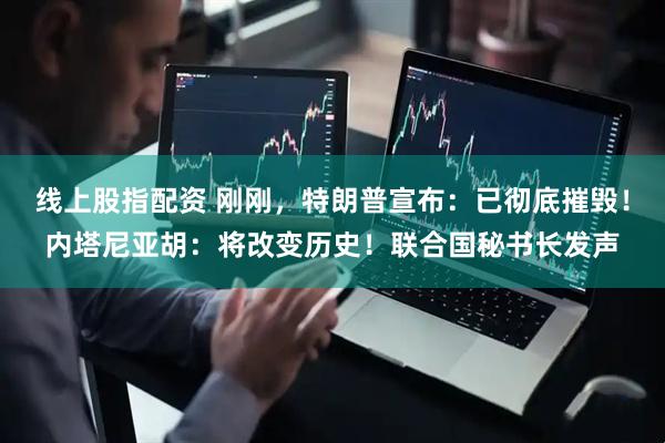 线上股指配资 刚刚，特朗普宣布：已彻底摧毁！内塔尼亚胡：将改变历史！联合国秘书长发声