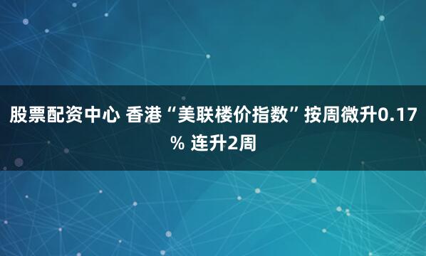 股票配资中心 香港“美联楼价指数”按周微升0.17% 连升2周