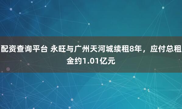 配资查询平台 永旺与广州天河城续租8年，应付总租金约1.01亿元
