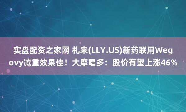 实盘配资之家网 礼来(LLY.US)新药联用Wegovy减重效果佳！大摩唱多：股价有望上涨46%