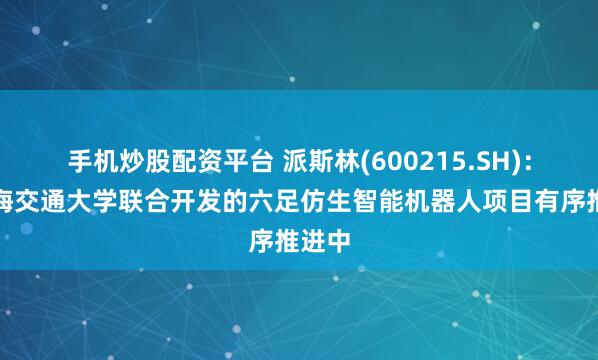 手机炒股配资平台 派斯林(600215.SH)：与上海交通大学联合开发的六足仿生智能机器人项目有序推进中