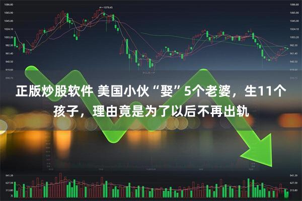 正版炒股软件 美国小伙“娶”5个老婆，生11个孩子，理由竟是为了以后不再出轨