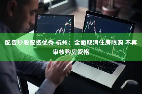 配资炒股配资优秀 杭州：全面取消住房限购 不再审核购房资格
