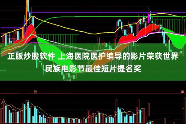 正版炒股软件 上海医院医护编导的影片荣获世界民族电影节最佳短片提名奖