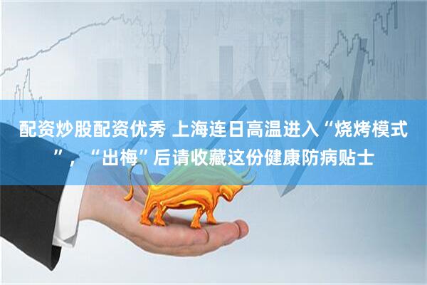 配资炒股配资优秀 上海连日高温进入“烧烤模式”，“出梅”后请收藏这份健康防病贴士
