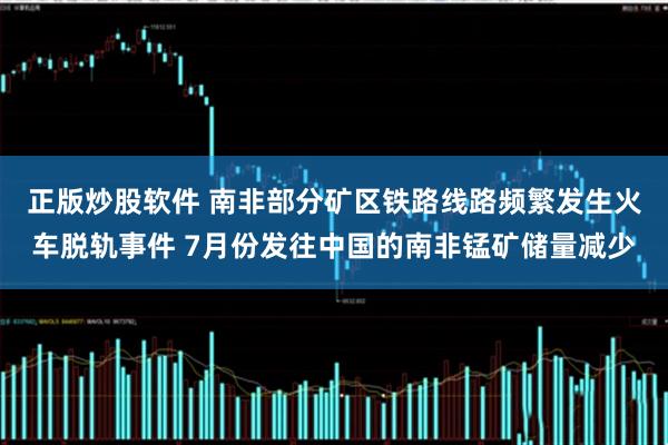 正版炒股软件 南非部分矿区铁路线路频繁发生火车脱轨事件 7月份发往中国的南非锰矿储量减少