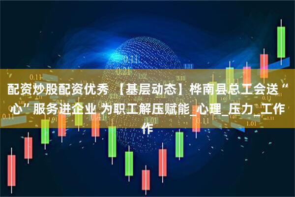 配资炒股配资优秀 【基层动态】桦南县总工会送“心”服务进企业 为职工解压赋能_心理_压力_工作
