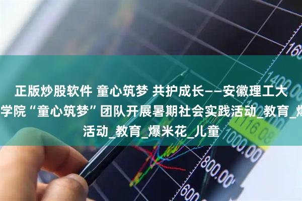 正版炒股软件 童心筑梦 共护成长——安徽理工大学机电工程学院“童心筑梦”团队开展暑期社会实践活动_教育_爆米花_儿童