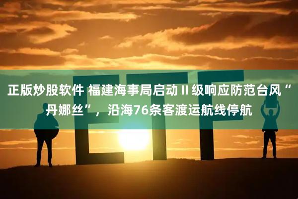 正版炒股软件 福建海事局启动Ⅱ级响应防范台风“丹娜丝”，沿海76条客渡运航线停航