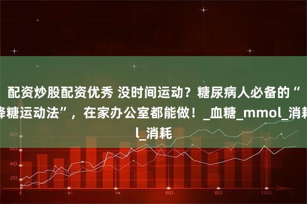 配资炒股配资优秀 没时间运动？糖尿病人必备的“降糖运动法”，在家办公室都能做！_血糖_mmol_消耗