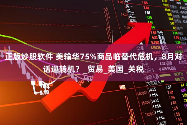 正版炒股软件 美输华75%商品临替代危机，8月对话迎转机？_贸易_美国_关税