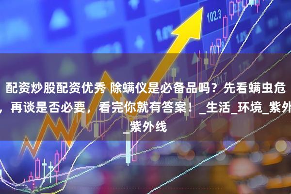 配资炒股配资优秀 除螨仪是必备品吗？先看螨虫危害，再谈是否必要，看完你就有答案！_生活_环境_紫外线