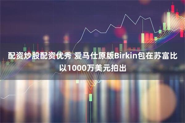 配资炒股配资优秀 爱马仕原版Birkin包在苏富比以1000万美元拍出