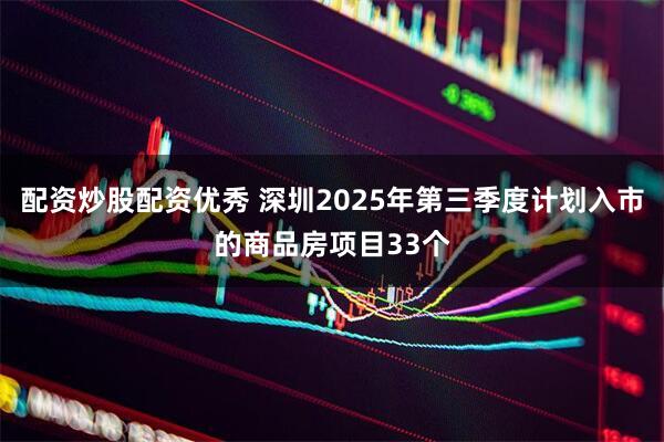 配资炒股配资优秀 深圳2025年第三季度计划入市的商品房项目33个
