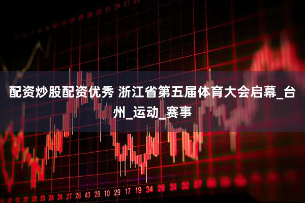 配资炒股配资优秀 浙江省第五届体育大会启幕_台州_运动_赛事