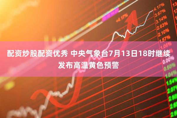 配资炒股配资优秀 中央气象台7月13日18时继续发布高温黄色预警