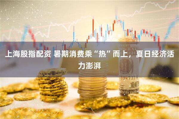 上海股指配资 暑期消费乘“热”而上，夏日经济活力澎湃