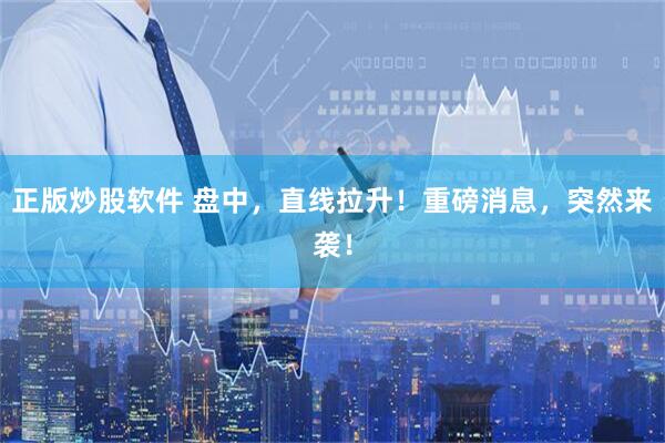 正版炒股软件 盘中，直线拉升！重磅消息，突然来袭！