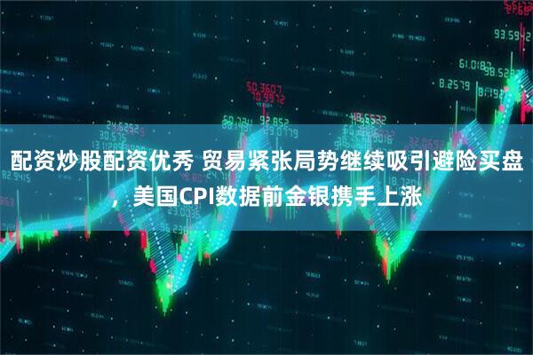 配资炒股配资优秀 贸易紧张局势继续吸引避险买盘，美国CPI数据前金银携手上涨