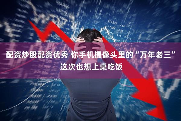 配资炒股配资优秀 你手机摄像头里的“万年老三” 这次也想上桌吃饭