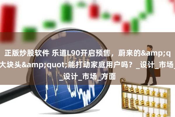正版炒股软件 乐道L90开启预售，蔚来的&quot;大块头&quot;能打动家庭用户吗？_设计_市场_方面