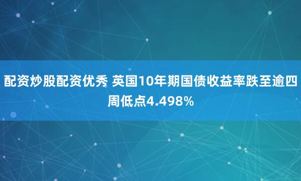 配资炒股配资优秀 英国10年期国债收益率跌至逾四周低点4.498%
