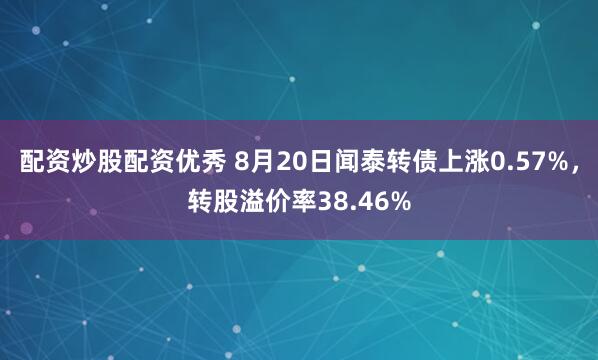 配资炒股配资优秀 8月20日闻泰转债上涨0.57%，转股溢价率38.46%