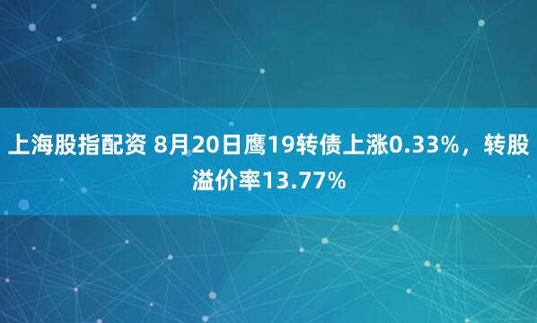 上海股指配资 8月20日鹰19转债上涨0.33%，转股溢价率13.77%