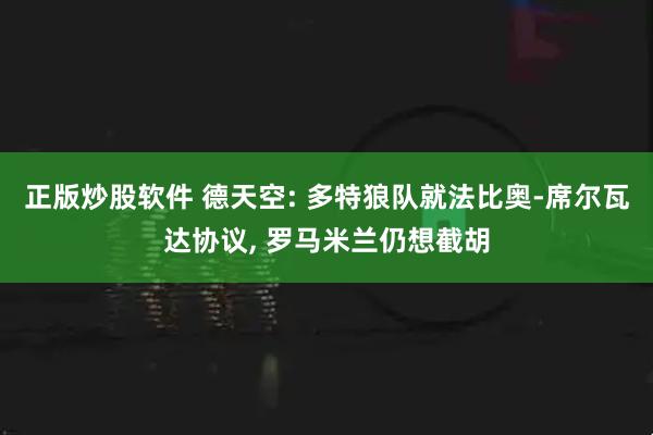 正版炒股软件 德天空: 多特狼队就法比奥-席尔瓦达协议, 罗马米兰仍想截胡