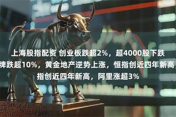 上海股指配资 创业板跌超2%，超4000股下跌，中芯国际复牌跌超10%，黄金地产逆势上涨，恒指创近四年新高，阿里涨超3%