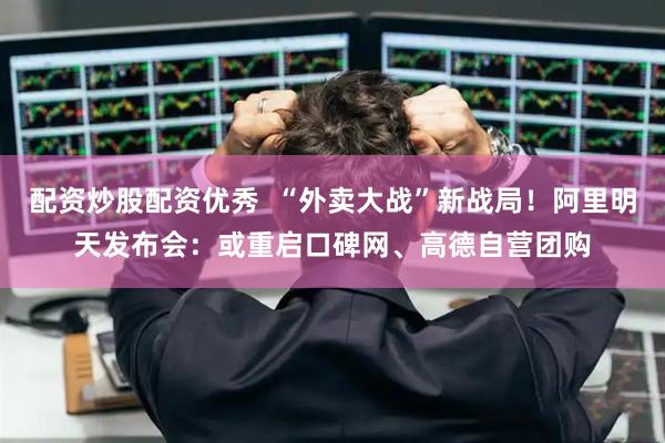 配资炒股配资优秀  “外卖大战”新战局！阿里明天发布会：或重启口碑网、高德自营团购