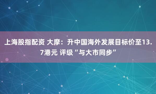 上海股指配资 大摩：升中国海外发展目标价至13.7港元 评级“与大市同步”