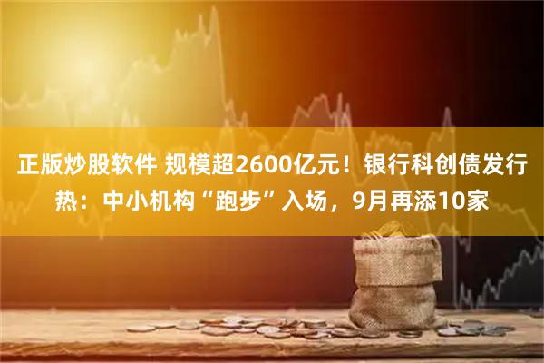 正版炒股软件 规模超2600亿元！银行科创债发行热：中小机构“跑步”入场，9月再添10家
