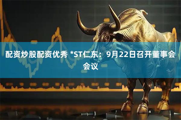 配资炒股配资优秀 *ST仁东：9月22日召开董事会会议