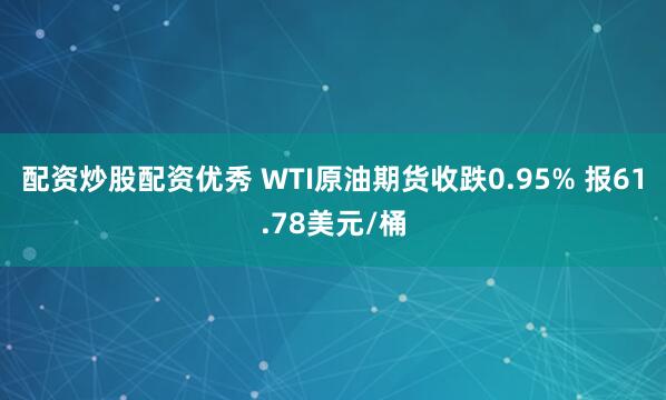 配资炒股配资优秀 WTI原油期货收跌0.95% 报61.78美元/桶