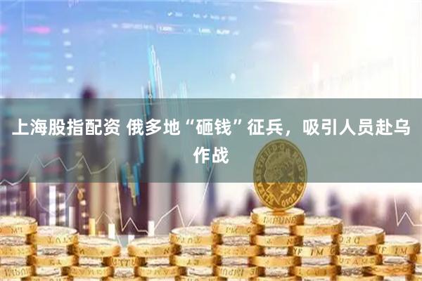 上海股指配资 俄多地“砸钱”征兵，吸引人员赴乌作战