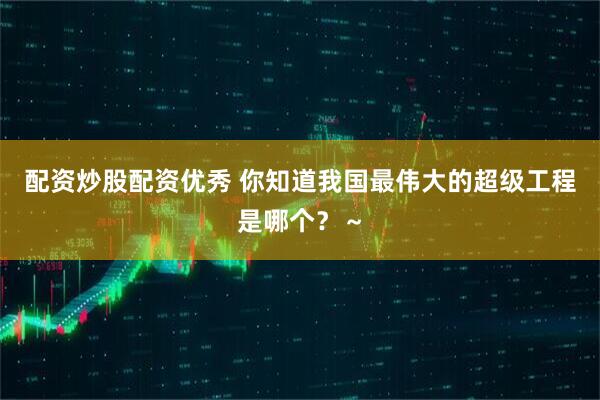 配资炒股配资优秀 你知道我国最伟大的超级工程是哪个？～