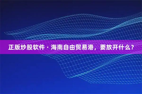 正版炒股软件 · 海南自由贸易港，要放开什么？