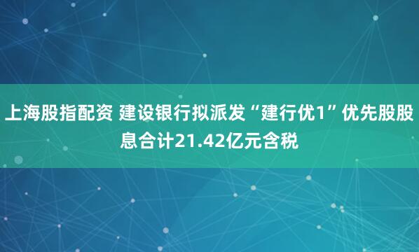 上海股指配资 建设银行拟派发“建行优1”优先股股息合计21.42亿元含税