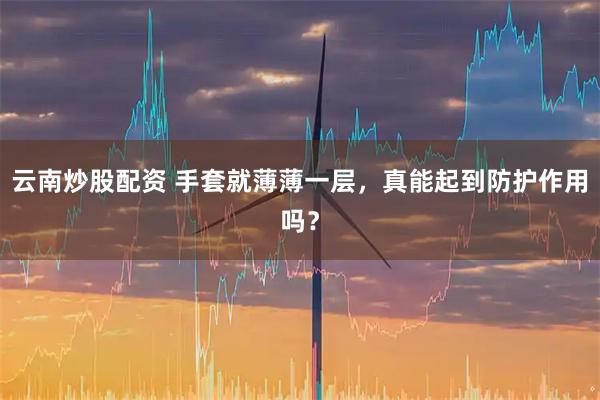 云南炒股配资 手套就薄薄一层，真能起到防护作用吗？