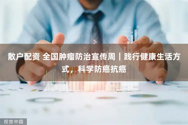 散户配资 全国肿瘤防治宣传周｜践行健康生活方式，科学防癌抗癌