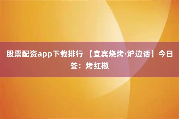 股票配资app下载排行 【宜宾烧烤·炉边话】今日签：烤红椒